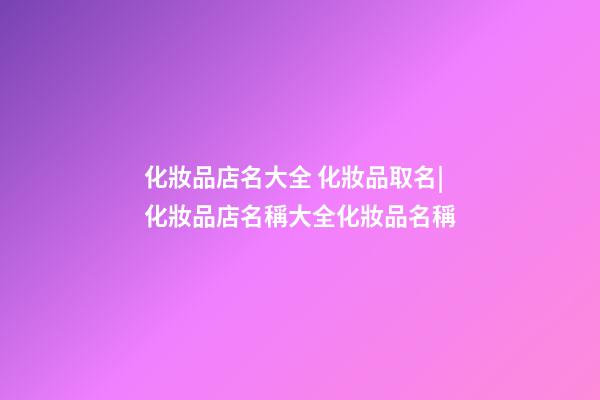 化妝品店名大全 化妝品取名|化妝品店名稱大全化妝品名稱-第1張-店鋪起名-玄機(jī)派